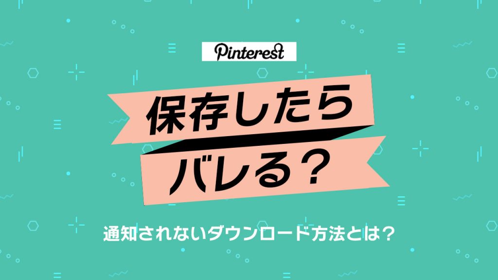 Pinterest（ピンタレスト）の保存はバレる？相手に通知されずに画像をダウンロードする方法について解説