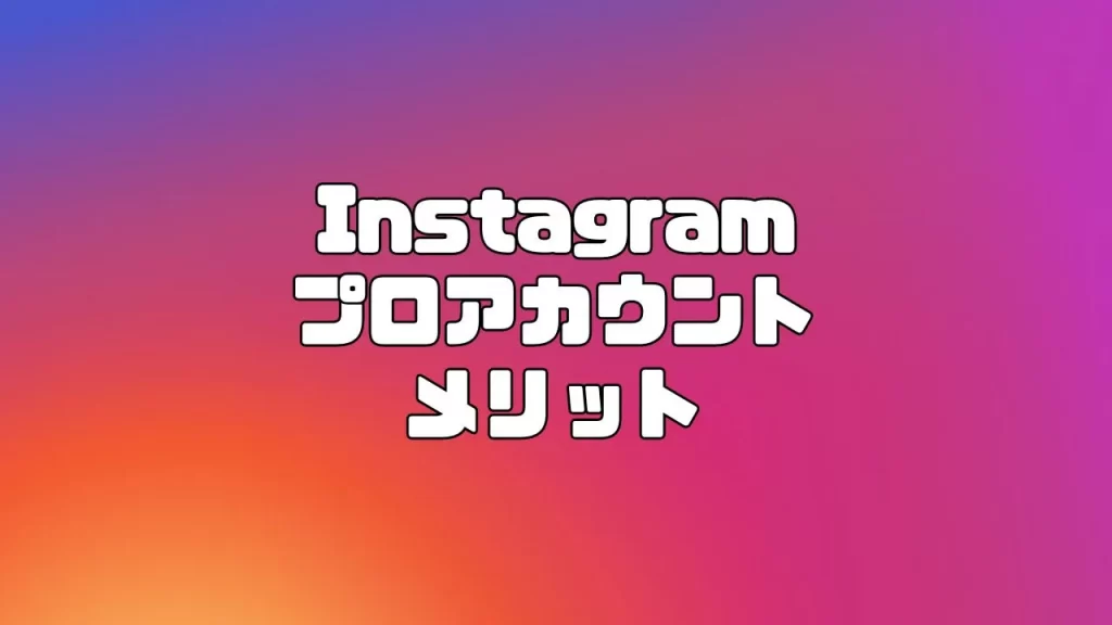 Instagram（インスタグラム）のプロアカウントに切り替えるメリット