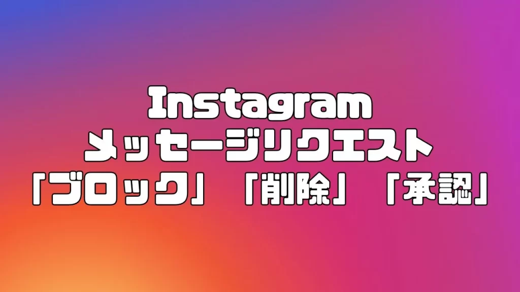 Instagram（インスタグラム）のメッセージリクエストの「ブロック」「削除」「承認」の違いについて