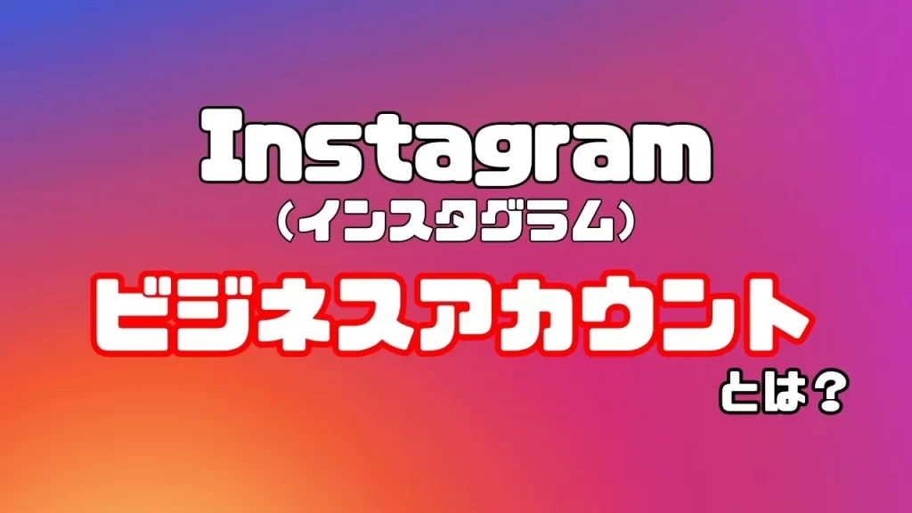 Instagram（インスタグラム）のビジネスアカウントとは？