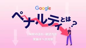 Googleペナルティとは？解除の流れと確認方法・絶対に実施すべき対策を解説！