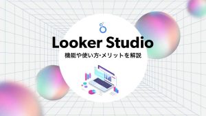 Looker Studio（旧データポータル）とは？機能や使い方・メリットを解説！