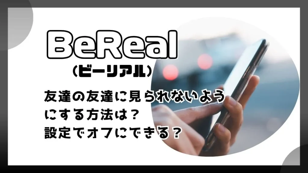 BeReal（ビーリアル）で友達の友達に見られないようにする方法は？設定でオフにできる？